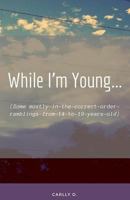 While I'm Young...: (Some mostly-in-the-correct-order-ramblings-from-14-to-19-years-old) 173074351X Book Cover