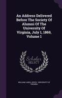 An Address Delivered Before the Society of Alumni of the University of Virginia, July 1, 1869, Volume 1 1348073497 Book Cover