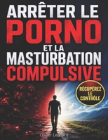 Arrêter le porno et la masturbation compulsive : le guide complet pour se libérer de l’addiction et reprendre le contrôle de soi: La méthode ... en 30 jours sans rechute (French Edition) B0GXF47S4Y Book Cover