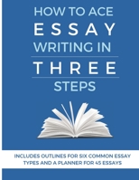 How to ace essay writing in three steps: includes outlines for six common essay types and a planner for 45 essays: Analytical Essay, Argumentative ... Solution Essay, The Cause and Effect Essay B09CGFVHZW Book Cover
