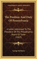 The Position And Duty Of Pennsylvania: A Letter Addressed To The President Of The Philadelphia Board Of Trade 1167179714 Book Cover