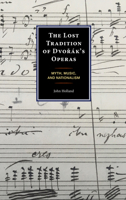 The Lost Tradition of Dvorák’s Operas: Myth, Music, and Nationalism 1666930148 Book Cover