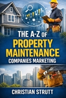The A-Z of Property Maintenance Companies Marketing: by Christian Strutt of Milton Keynes Marketing (The A–Z of Marketing for Trades & Home Service Businesses) B0GW3B4781 Book Cover