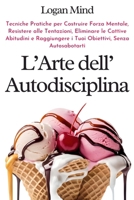 L'Arte dell'Autodisciplina: Tecniche Pratiche per Costruire Forza Mentale, Resistere alle Tentazioni, Eliminare le Cattive Abitudini e Raggiungere i ... (Migliora te stesso ORA) (Italian Edition) 183798266X Book Cover