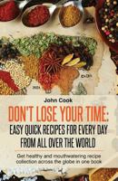 Don't Lose Your Time: Easy Quick Recipes For Every Day From All Over The World: Get healthy and mouthwatering recipe collection across the globe in one book 1979470138 Book Cover