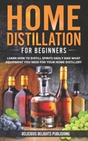 Home Distillation For Beginners: Learn How to Distill Spirits Easily and What Equipment You Need For Your Home Distillery B08YQQWX37 Book Cover