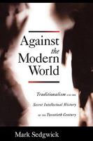 Against the Modern World: Traditionalism and the Secret Intellectual History of the Twentieth Century 0195396014 Book Cover