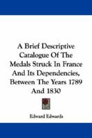 A Brief Descriptive Catalogue of the Medals Struck in France and Its Dependencies Between the Years 1789 and 1830: Contained in the British Museum 1144025966 Book Cover