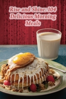 Rise and Shine: 104 Delicious Morning Meals B0CPCYMD3W Book Cover