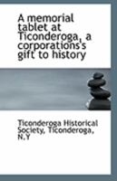 A memorial tablet at Ticonderoga, a corporations's gift to history 1113283963 Book Cover