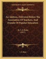 An Address, Delivered Before The Association Of Teachers, And Friends Of Popular Education: By S. H. Blake 1169461026 Book Cover