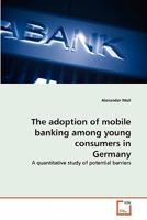 The adoption of mobile banking among young consumers in Germany: A quantitative study of potential barriers 3639318846 Book Cover