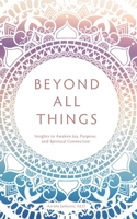 Beyond All Things: Insights to Awaken Joy, Purpose, and Spiritual Connection 0578580233 Book Cover