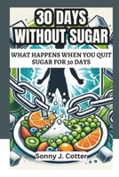 30 DAYS WITHOUT SUGAR: What Happens When You Quit Sugar for 30 Days B0DY68QVQJ Book Cover
