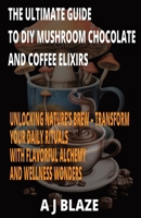 The Ultimate Guide to DIY Mushroom Chocolate and Coffee Elixirs: Unlocking Nature's Brew - Transform Your Daily Rituals with Flavorful Alchemy and Wel B0CVDGJXC9 Book Cover