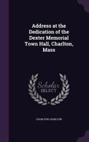 Address at the Dedication of the Dexter Memorial Town Hall, Charlton, Mass - Primary Source Edition 1341470148 Book Cover