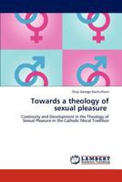 Towards a theology of sexual pleasure: Continuity and Development in the Theology of Sexual Pleasure in the Catholic Moral Tradition 3844383913 Book Cover