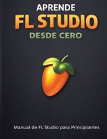 Aprende FL Studio Desde Cero: Manual de Fl Studio para Principiantes (Spanish Edition) B0GPQRKM93 Book Cover