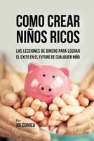 Como Crear Niños Ricos: Las Lecciones De Dinero Para Lograr el Éxito en el Futuro De Cualquier Niño 163531691X Book Cover