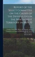 Report of the Select committee on the causes of the difficulties in the North-West Territory in 1869-70 1016891687 Book Cover