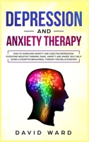 Depression and Anxiety Therapy: How To Overcome Anxiety And Cure For Depression. Overcome Negative Thinking, Panic, Anxiety And Anger. Self Help Guide & Cognitive Behavioral Therapy For Relationships. 1707930104 Book Cover