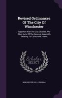 Revised Ordinances of the City of Winchester: Together with the City Charter, and Other Acts of the General Assembly Relating to Cities and Towns 1340801574 Book Cover