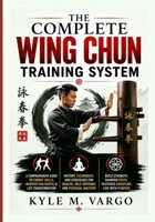 The Complete Wing Chun Training System: A Comprehensive Guide to Combat Skills, Warrior Philosophy & Life Transformation History, Techniques, and ... Health, Self-Defense, and Personal Mastery B0H9HS8B36 Book Cover