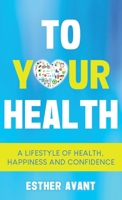 To Your Health: A Lifestyle of Health, Happiness and Confidence 1960876678 Book Cover