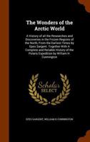 The wonders of the Arctic world: a history of all the researches and discoveries in the frozen regions of the North, from the earliest times by Epes Sargent. Together with a complete and reliable hist 1345103506 Book Cover