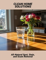 Clean Home Solutions: All-Natural Spot, Stain, And Scum Removal B0FR5GDD3W Book Cover