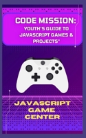"CODE MISSION: YOUTH’S GUIDE TO JAVASCRIPT GAMES & PROJECTS" B0CPDHLS76 Book Cover