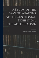 A Study of the Savage Weapons at the Centennial Exhibition, Philadelphia, 1876 101920396X Book Cover