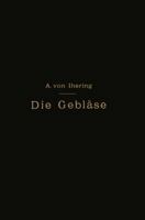 Die Gebl�se: Bau Und Berechnung Der Maschinen Zur Bewegung, Verdichtung Und Verd�nnung Der Luft (Classic Reprint) 1144063108 Book Cover