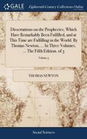 Dissertations on the Prophecies, Which Have Remarkably Been Fulfilled, and at This Time are Fulfilling in the World. By Thomas Newton, ... In Three Volumes. ... The Fifth Edition. of 3; Volume 3 1170863949 Book Cover