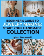 BEGINNER’S GUIDE TO JEWELRY MAKING: START YOUR HANDMADE COLLECTION: Easy Projects That Build Confidence and Creativity B0FPPSP4PD Book Cover