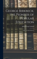George Birkbeck, the Pioneer of Popular Education: A Memoir and a Review 1018242872 Book Cover