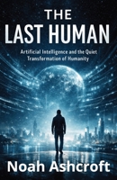 The Last Human: Artificial Intelligence and the Quiet Transformation of Humanity B0GR6F7C1J Book Cover