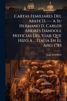 Cartas Femiliares Del Abate D. --- A Su Hermano D. Carlos Andrés Dándole Noticias Del Viaje Que Hizo A ... Italia En El Año 1785 1173784837 Book Cover