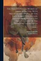 The Philosophical Works of Francis Bacon, With Prefaces and Notes by the Late Robert Leslie Ellis, Together With English Translations of the Principal Latin Pieces; Volume 3 1021274860 Book Cover