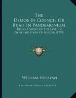 The Demos In Council Or Bijah In Pandemonium: Being A Sweep Of The Lyre, In Close Imitation Of Milton 1165519186 Book Cover