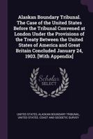 Alaskan boundary tribunal. The case of the United States before the tribunal convened at London under the provisions of the treaty between the United ... concluded January 24, 1903. [With appendix] 1377924556 Book Cover