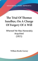 The Trial Of Thomas Saxelbye, On A Charge Of Forgery Of A Will: Whereof He Was Honorably Acquitted 1165148307 Book Cover