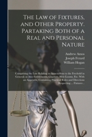 The Law of Fixtures, and Other Property. Partaking Both of a Real and Personal Nature; Comprising the Law Relating to Annexations to the Freehold in ... an Appendix, Containing Practical Rules... 1015171877 Book Cover