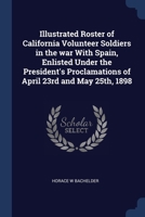 Illustrated Roster of California Volunteer Soldiers in the war With Spain, Enlisted Under the President's Proclamations of April 23rd and May 25th, 1898 1376680432 Book Cover