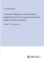 Travels Into Bokhara; In Three Volumes, Being the Account of A Journey from India to Cabool, Tartary, and Persia: Volume 3 - in large print 3387306628 Book Cover
