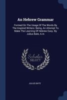 An hebrew grammar: formed on the usage of the words by the inspired writers: being, an attempt to make the learning of Hebrew easy. By Julius Bate, A.M. 101928918X Book Cover