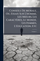 Conseils de Morale, Ou, Essais Sur L'Homme, Les Murs, Les Caractres, Le Monde, Les Femmes, L'Ducation, Etc, Volume 1 1148131124 Book Cover