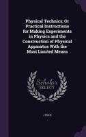 Physical Technics; Or Practical Instructions for Making Experiments in Physics and the Construction of Physical Apparatus With the Most Limited Means 1358667659 Book Cover