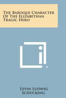 The Baroque Character of the Elizabethan Tragic Hero 1432582658 Book Cover