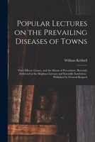 Popular Lectures on the Prevailing Diseases of Towns: Their Effects, Causes, and the Means of Prevention: Recently Delivered at the Brighton Literary ... Institution: Published by General Request 1015356850 Book Cover